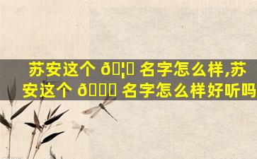 苏安这个 🦈 名字怎么样,苏安这个 💐 名字怎么样好听吗